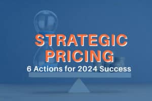 Strategic Pricing: 6 Actions for 2024 Success