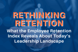 Rethinking Retention: What the Employee Retention Index Reveals About Today’s Leadership Landscape