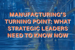 Manufacturing's Turning Point: What Strategic Leaders Need to Know